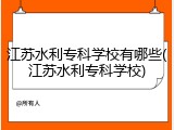 江苏水利专科学校有哪些(江苏水利专科学校)
