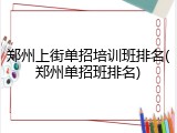 郑州上街单招培训班排名(郑州单招班排名)