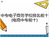 中专电子商务学校排名前十(电商中专前十)