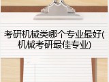 考研机械类哪个专业最好(机械考研最佳专业)
