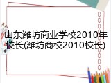 山东潍坊商业学校2010年校长(潍坊商校2010校长)