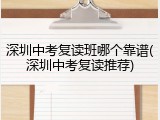 深圳中考复读班哪个靠谱(深圳中考复读推荐)