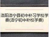 洛阳洛宁县初中补习学校学费(洛宁初中补校学费)