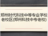郑州时代科技中等专业学校老校区(郑州科技中专老校)