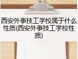 西安外事技工学校属于什么性质(西安外事技工学校性质)