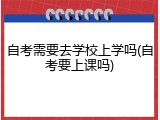 自考需要去学校上学吗(自考要上课吗)