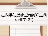 定西学动漫哪里最好("定西动漫学校")