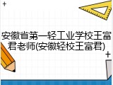 安徽省第一轻工业学校王富君老师(安徽轻校王富君)