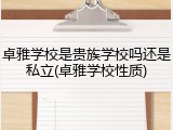 卓雅学校是贵族学校吗还是私立(卓雅学校性质)