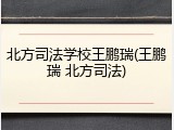 北方司法学校王鹏瑞(王鹏瑞 北方司法)