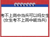 考不上高中当兵可以吗女生(女生考不上高中能当兵)