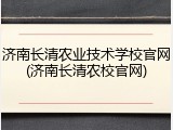济南长清农业技术学校官网(济南长清农校官网)