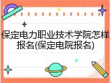 保定电力职业技术学院怎样报名(保定电院报名)