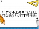 15岁考不上高中出去打工可以吗(15岁打工可行吗)