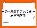 产后恢复哪家店比较好(产后恢复推荐)
