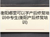 衡阳哪里可以学产后修复培训中专生(衡阳产后修复培训)