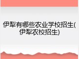 伊犁有哪些农业学校招生(伊犁农校招生)