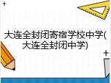 大连全封闭寄宿学校中学(大连全封闭中学)