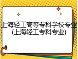上海轻工高等专科学校专业(上海轻工专科专业)