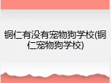 铜仁有没有宠物狗学校(铜仁宠物狗学校)