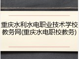重庆水利水电职业技术学校教务网(重庆水电职校教务)