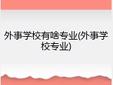 外事学校有啥专业(外事学校专业)