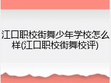 江口职校街舞少年学校怎么样(江口职校街舞校评)