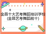 金昌十大艺考舞蹈培训学校(金昌艺考舞蹈前十)