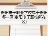 贵阳电子职业学校属于贵阳哪一区(贵阳电子职校所在区)
