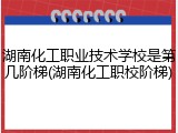 湖南化工职业技术学校是第几阶梯(湖南化工职校阶梯)