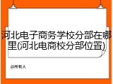 河北电子商务学校分部在哪里(河北电商校分部位置)