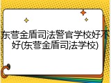 东营金盾司法警官学校好不好(东营金盾司法学校)