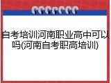 自考培训河南职业高中可以吗(河南自考职高培训)
