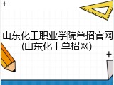 山东化工职业学院单招官网(山东化工单招网)
