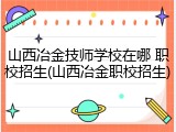山西冶金技师学校在哪 职校招生(山西冶金职校招生)