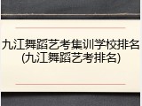 九江舞蹈艺考集训学校排名(九江舞蹈艺考排名)