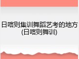 日喀则集训舞蹈艺考的地方(日喀则舞训)