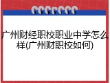 广州财经职校职业中学怎么样(广州财职校如何)