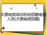 太原电商培训机构招聘电商人员(太原电商招聘)