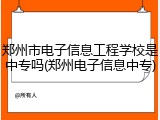 郑州市电子信息工程学校是中专吗(郑州电子信息中专)