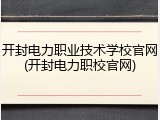开封电力职业技术学校官网(开封电力职校官网)