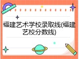 福建艺术学校录取线(福建艺校分数线)