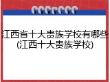 江西省十大贵族学校有哪些(江西十大贵族学校)