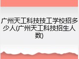 广州天工科技技工学校招多少人(广州天工科技招生人数)