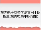 东莞电子商务学院官网中职招生(东莞电商中职招生)