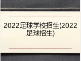 2022足球学校招生(2022足球招生)