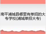 南平浦城县哪里有单招的大专学校(浦城单招大专)