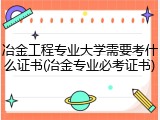 冶金工程专业大学需要考什么证书(冶金专业必考证书)
