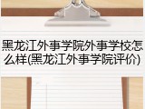 黑龙江外事学院外事学校怎么样(黑龙江外事学院评价)