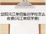 益阳沅江单招集训学校怎么收费(沅江单招学费)